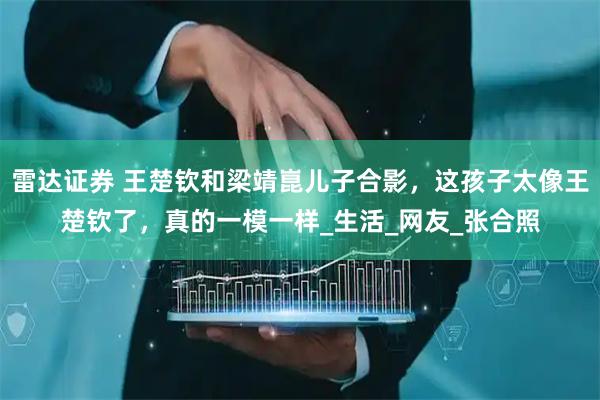雷达证券 王楚钦和梁靖崑儿子合影，这孩子太像王楚钦了，真的一模一样_生活_网友_张合照