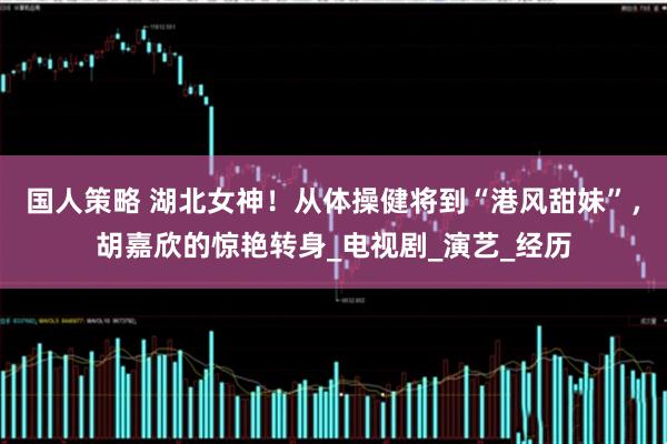 国人策略 湖北女神！从体操健将到“港风甜妹”，胡嘉欣的惊艳转身_电视剧_演艺_经历