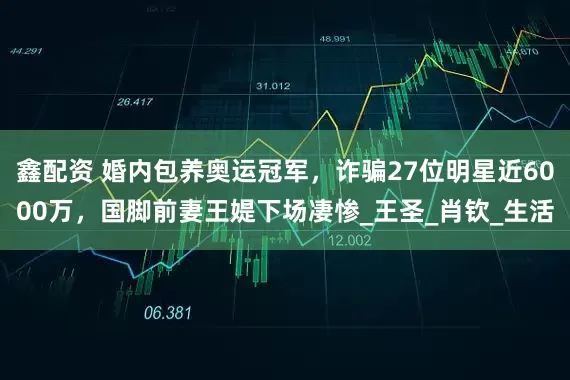 鑫配资 婚内包养奥运冠军，诈骗27位明星近6000万，国脚前妻王媞下场凄惨_王圣_肖钦_生活