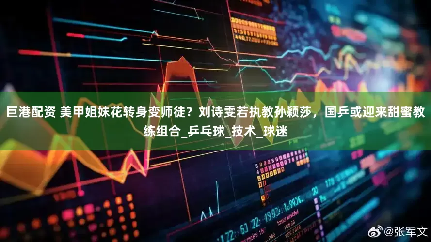 巨港配资 美甲姐妹花转身变师徒？刘诗雯若执教孙颖莎，国乒或迎来甜蜜教练组合_乒乓球_技术_球迷