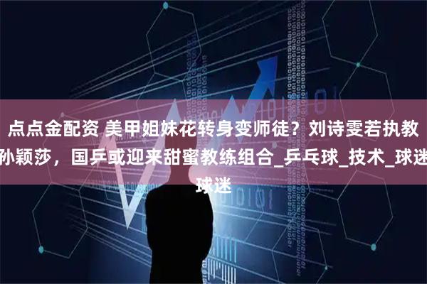 点点金配资 美甲姐妹花转身变师徒？刘诗雯若执教孙颖莎，国乒或迎来甜蜜教练组合_乒乓球_技术_球迷