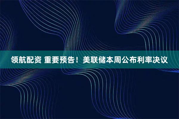 领航配资 重要预告！美联储本周公布利率决议