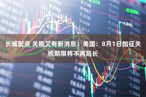 长城配资 关税又有新消息！美国：8月1日加征关税期限将不再延长
