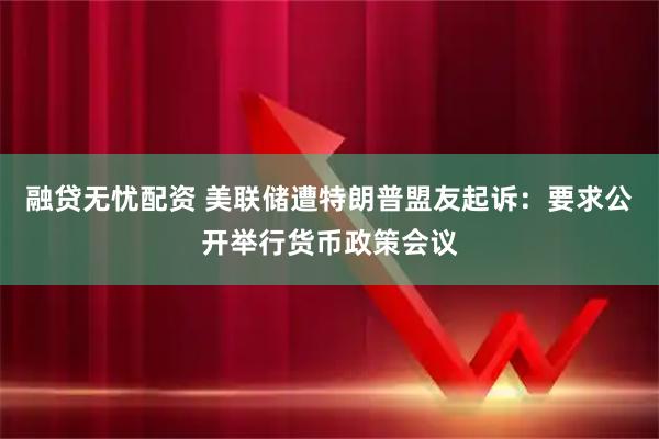 融贷无忧配资 美联储遭特朗普盟友起诉：要求公开举行货币政策会议