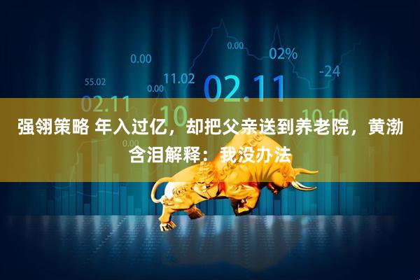 强翎策略 年入过亿，却把父亲送到养老院，黄渤含泪解释：我没办法