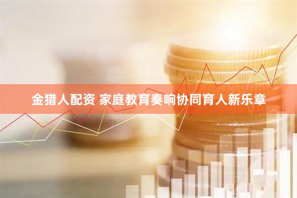 金猎人配资 家庭教育奏响协同育人新乐章