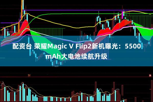 配资台 荣耀Magic V Flip2新机曝光：5500mAh大电池续航升级