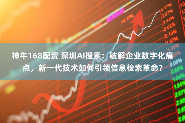 神牛168配资 深圳AI搜索：破解企业数字化痛点，新一代技术如何引领信息检索革命？