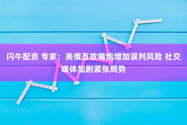 闪牛配资 专家：美俄互放嘴炮增加误判风险 社交媒体加剧紧张局势