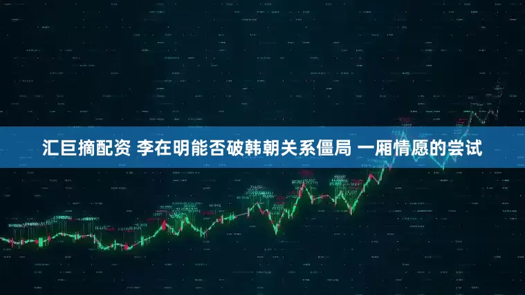 汇巨摘配资 李在明能否破韩朝关系僵局 一厢情愿的尝试