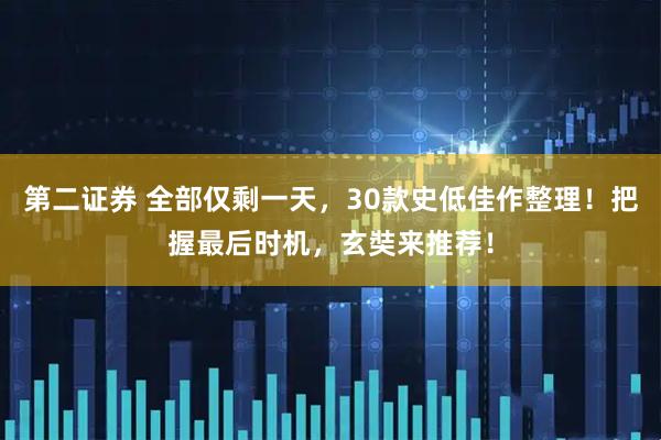 第二证券 全部仅剩一天，30款史低佳作整理！把握最后时机，玄奘来推荐！