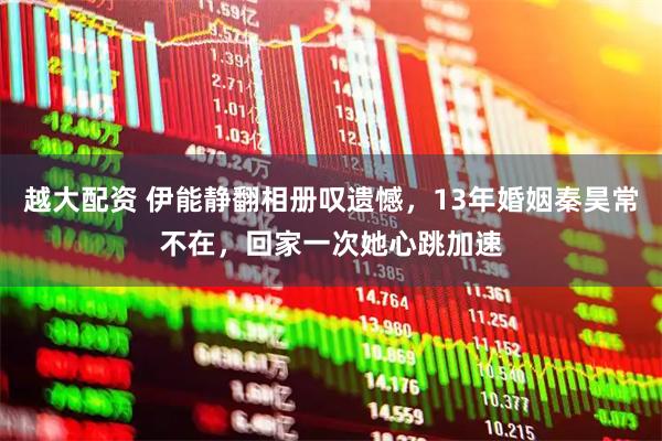 越大配资 伊能静翻相册叹遗憾，13年婚姻秦昊常不在，回家一次她心跳加速