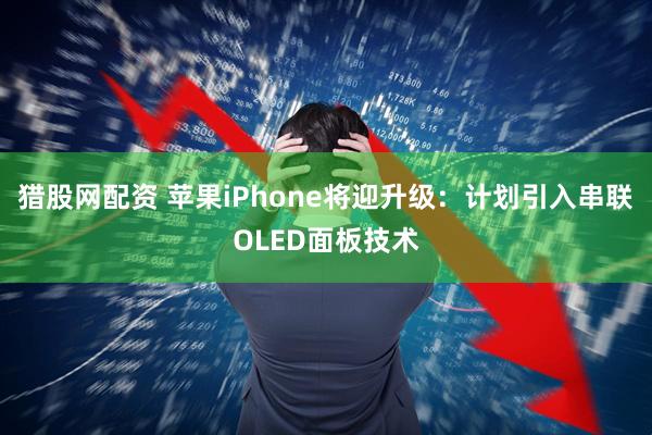 猎股网配资 苹果iPhone将迎升级：计划引入串联OLED面板技术