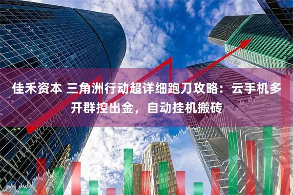 佳禾资本 三角洲行动超详细跑刀攻略：云手机多开群控出金，自动挂机搬砖