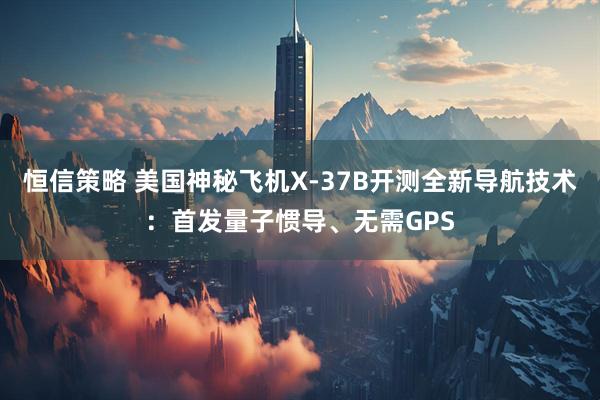 恒信策略 美国神秘飞机X-37B开测全新导航技术：首发量子惯导、无需GPS