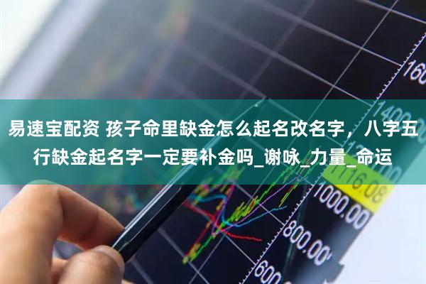易速宝配资 孩子命里缺金怎么起名改名字，八字五行缺金起名字一定要补金吗_谢咏_力量_命运