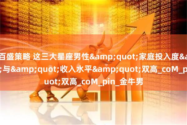 百盛策略 这三大星座男性&quot;家庭投入度&quot;与&quot;收入水平&quot;双高_coM_pin_金牛男