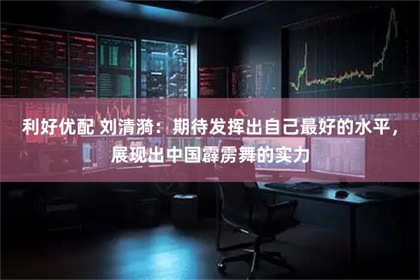 利好优配 刘清漪：期待发挥出自己最好的水平，展现出中国霹雳舞的实力