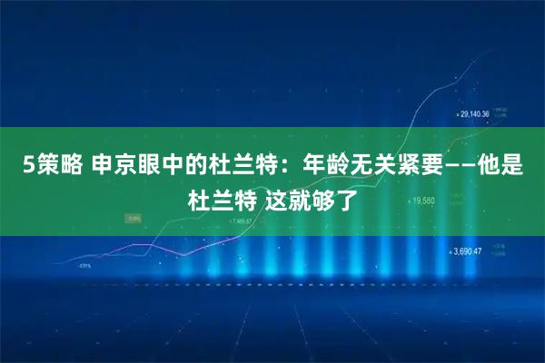 5策略 申京眼中的杜兰特：年龄无关紧要——他是杜兰特 这就够了
