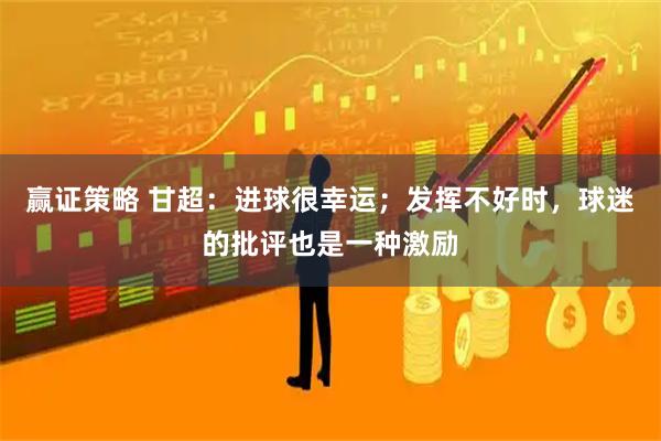 赢证策略 甘超：进球很幸运；发挥不好时，球迷的批评也是一种激励