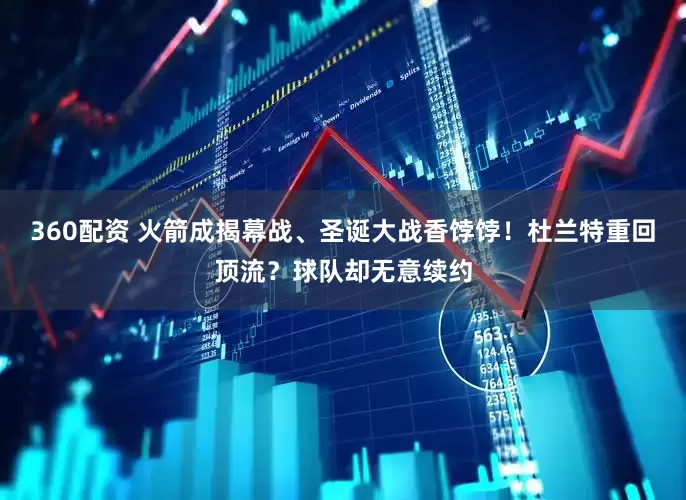 360配资 火箭成揭幕战、圣诞大战香饽饽！杜兰特重回顶流？球队却无意续约