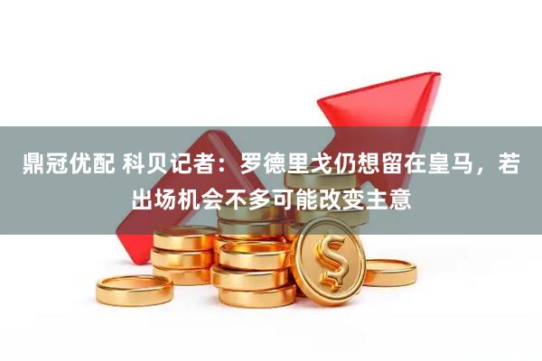 鼎冠优配 科贝记者：罗德里戈仍想留在皇马，若出场机会不多可能改变主意