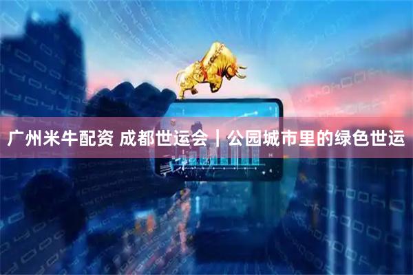 广州米牛配资 成都世运会｜公园城市里的绿色世运
