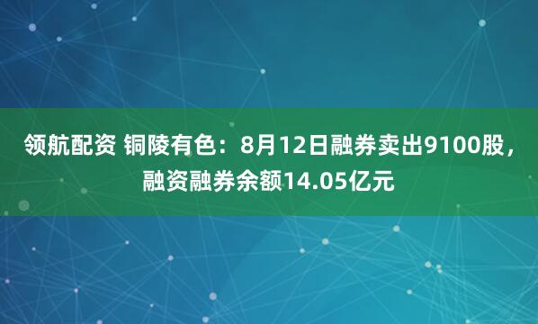 领航配资 铜陵有色：8月12日融券卖出9100股，融资融券余额14.05亿元