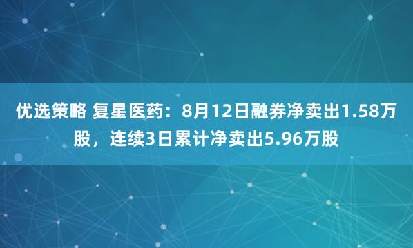 优选策略 复星医药：8月12日融券净卖出1.58万股，连续3日累计净卖出5.96万股