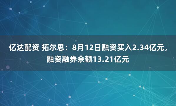 亿达配资 拓尔思：8月12日融资买入2.34亿元，融资融券余额13.21亿元