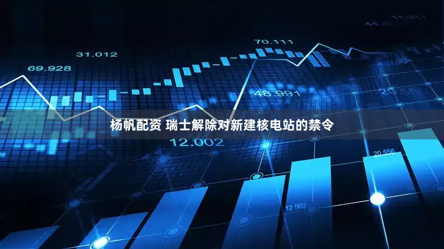 杨帆配资 瑞士解除对新建核电站的禁令