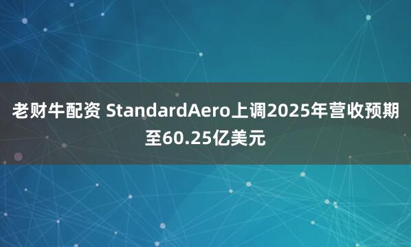 老财牛配资 StandardAero上调2025年营收预期至60.25亿美元