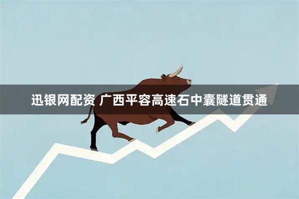 迅银网配资 广西平容高速石中囊隧道贯通