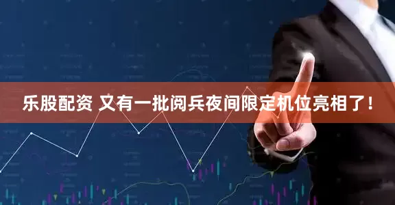 乐股配资 又有一批阅兵夜间限定机位亮相了！