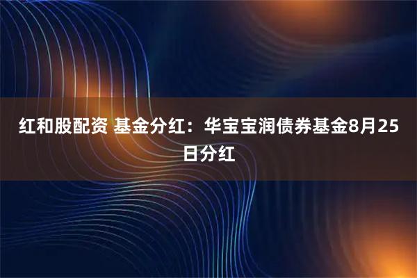 红和股配资 基金分红：华宝宝润债券基金8月25日分红