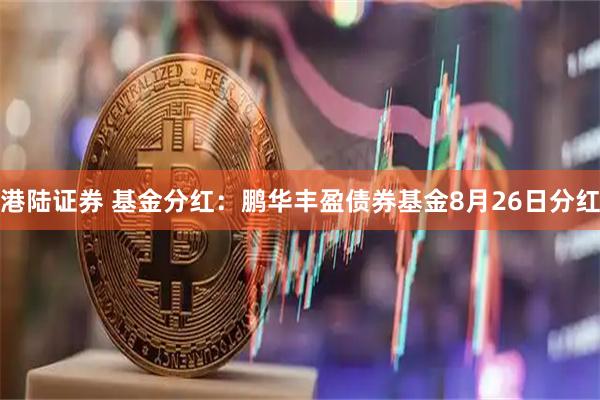 港陆证券 基金分红：鹏华丰盈债券基金8月26日分红