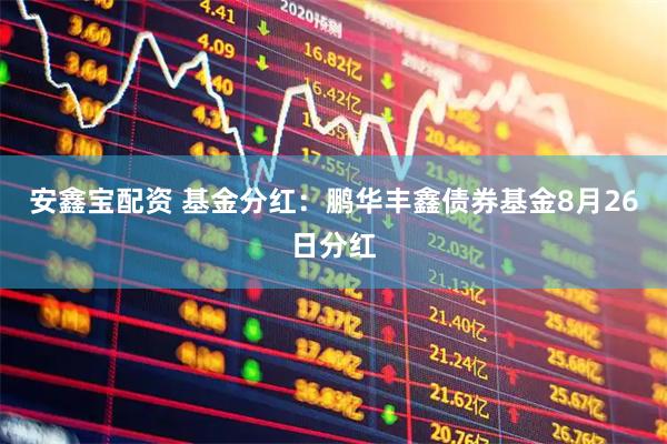 安鑫宝配资 基金分红：鹏华丰鑫债券基金8月26日分红