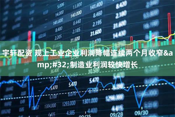 宇轩配资 规上工业企业利润降幅连续两个月收窄&#32;制造业利润较快增长