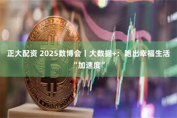 正大配资 2025数博会丨大数据+：跑出幸福生活“加速度”
