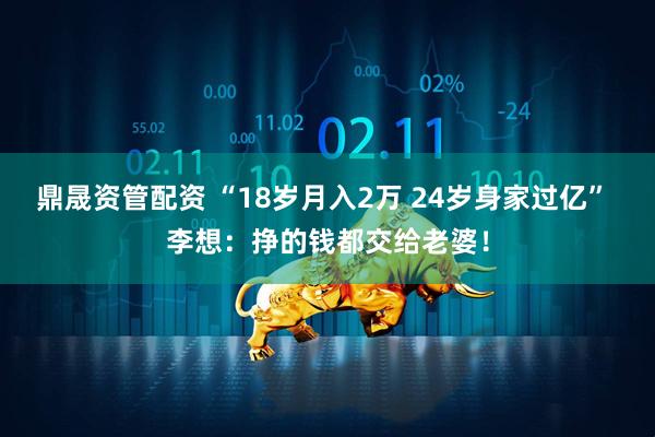 鼎晟资管配资 “18岁月入2万 24岁身家过亿” 李想：挣的钱都交给老婆！