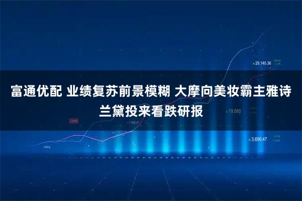 富通优配 业绩复苏前景模糊 大摩向美妆霸主雅诗兰黛投来看跌研报