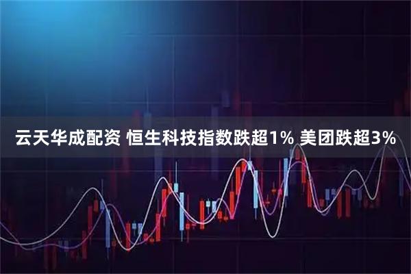 云天华成配资 恒生科技指数跌超1% 美团跌超3%