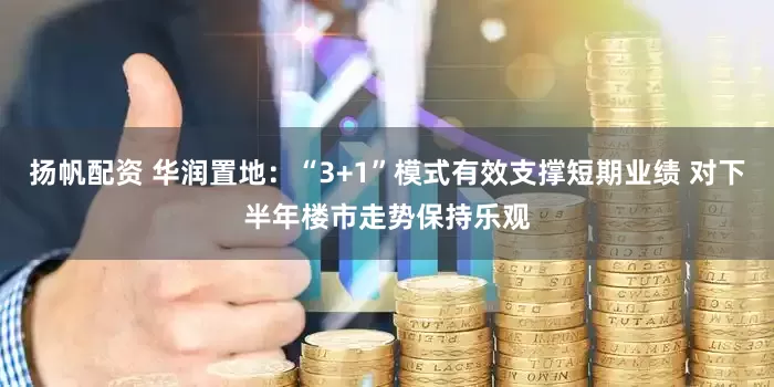 扬帆配资 华润置地：“3+1”模式有效支撑短期业绩 对下半年楼市走势保持乐观