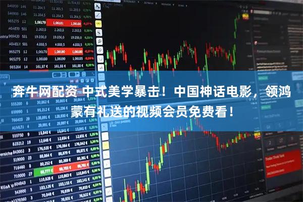 奔牛网配资 中式美学暴击！中国神话电影，领鸿蒙有礼送的视频会员免费看！