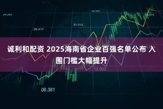 诚利和配资 2025海南省企业百强名单公布 入围门槛大幅提升