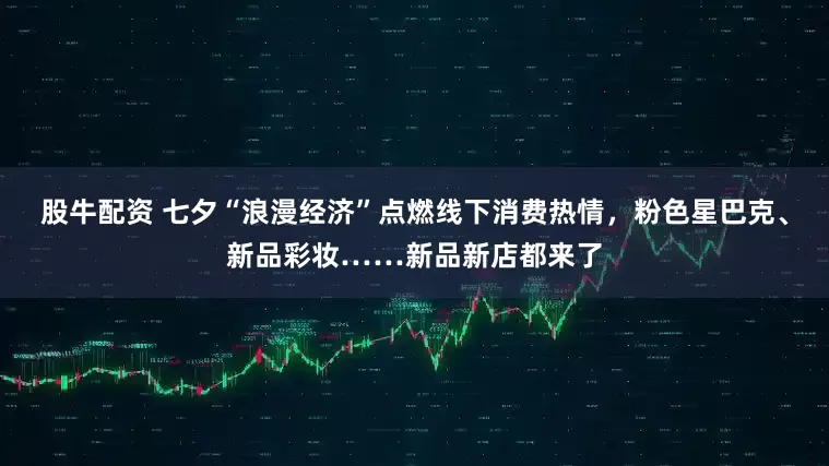 股牛配资 七夕“浪漫经济”点燃线下消费热情，粉色星巴克、新品彩妆……新品新店都来了