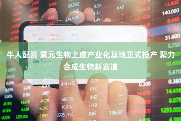 牛人配资 震元生物上虞产业化基地正式投产 聚力合成生物新赛道