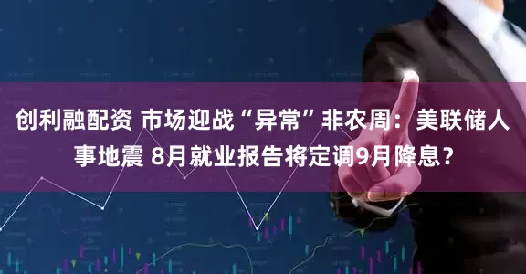 创利融配资 市场迎战“异常”非农周：美联储人事地震 8月就业报告将定调9月降息？