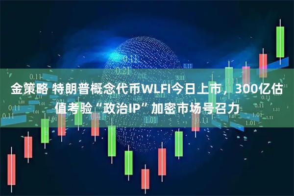 金策略 特朗普概念代币WLFI今日上市，300亿估值考验“政治IP”加密市场号召力
