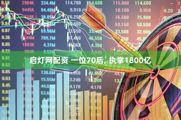 启灯网配资 一位70后, 执掌1800亿